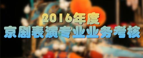 肏大黑屄视频国家京剧院2016年度京剧表演专业业务考...